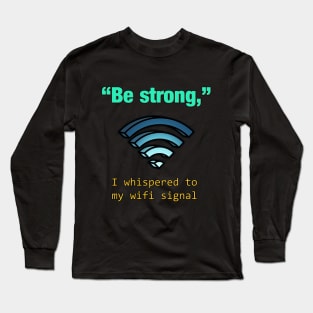 'Be Strong,' I whispered to my wifi signal Long Sleeve T-Shirt